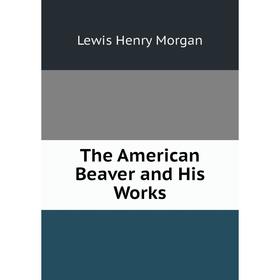 

Книга The American Beaver and His Works