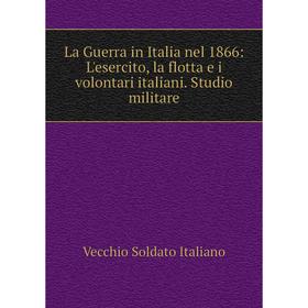

Книга La Guerra in Italia nel 1866: L'esercito, la flotta e i volontari italiani. Studio militare