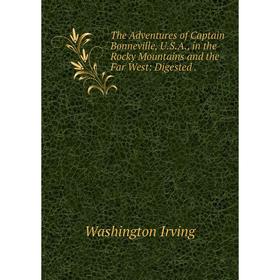 

Книга The Adventures of Captain Bonneville, U. S. A., in the Rocky Mountains and the Far West: Digested.