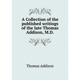 

Книга A Collection of the published writings of the late Thomas Addison, M. D.