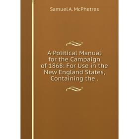 

Книга A Political Manual for the Campaign of 1868: For Use in the New England States, Containing the.
