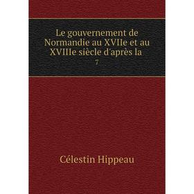 

Книга Le gouvernement de Normandie au XVIIe et au XVIIIe siècle d'après la 7
