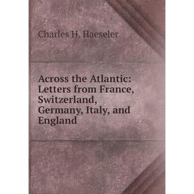 

Книга Across the Atlantic: Letters from France, Switzerland, Germany, Italy, and England