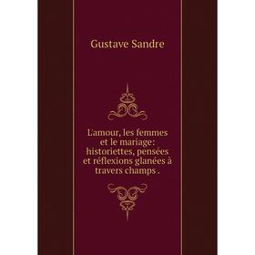 

Книга L'amour, les femmes et le mariage: historiettes, pensées et réflexions glanées à travers champs