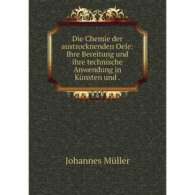 

Книга Die Chemie der austrocknenden Oele: Ihre Bereitung und ihre technische Anwendung in Künsten und.