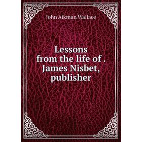 

Книга Lessons from the life of James Nisbet, publisher