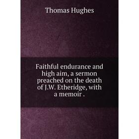 

Книга Faithful endurance and high aim, a sermon preached on the death of J. W. Etheridge, with a memoir.