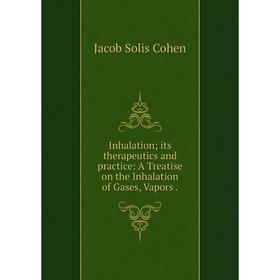 

Книга Inhalation; its therapeutics and practice: A Treatise on the Inhalation of Gases, Vapors.