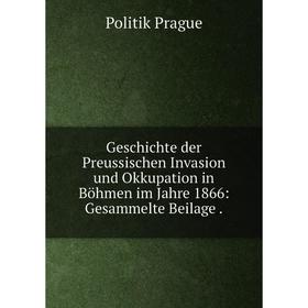 

Книга Geschichte der Preussischen Invasion und Okkupation in Böhmen im Jahre 1866: Gesammelte Beilage.