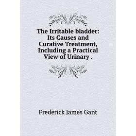 

Книга The Irritable bladder: Its Causes and Curative Treatment, Including a Practical View of Urinary.