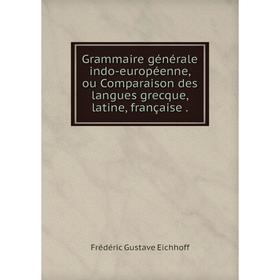 

Книга Grammaire générale indo-européenne, ou Comparaison des langues grecque, latine, française.