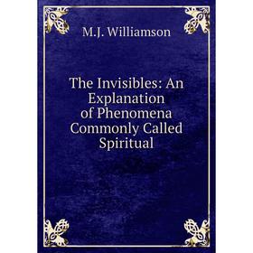 

Книга The Invisibles: An Explanation of Phenomena Commonly Called Spiritual