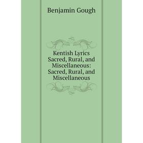 

Книга Kentish Lyrics Sacred, Rural, and Miscellaneous: Sacred, Rural, and Miscellaneous