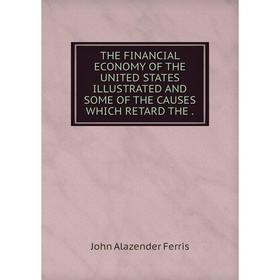 

Книга THE FINANCIAL ECONOMY OF THE UNITED STATES ILLUSTRATED AND SOME OF THE CAUSES WHICH RETARD THE.