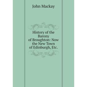 

Книга History of the Barony of Broughton: Now the New Town of Edinburgh, Etc.