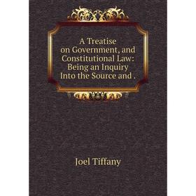 

Книга A Treatise on Government, and Constitutional Law: Being an Inquiry Into the Source and.