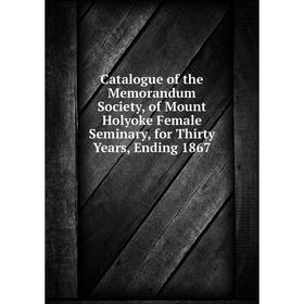 

Книга Catalogue of the Memorandum Society, of Mount Holyoke Female Seminary, for Thirty Years, Ending 1867