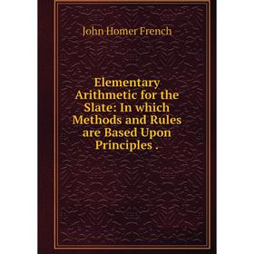 

Книга Elementary Arithmetic for the Slate: In which Methods and Rules are Based Upon Principles.