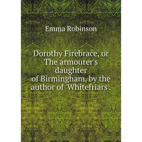 

Книга Dorothy Firebrace, or The armourer's daughter of Birmingham, by the author of 'Whitefriars'.