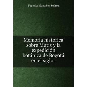 

Книга Memoria historica sobre Mutis y la expedición botánica de Bogotá en el siglo