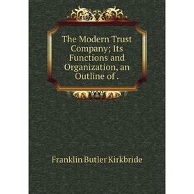 

Книга The Modern Trust Company; Its Functions and Organization, an Outline of.