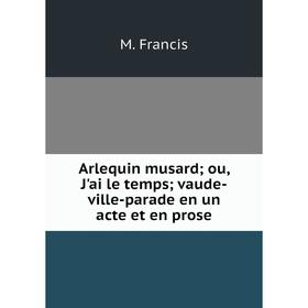 

Книга Arlequin musard; ou, J'ai le temps; vaude-ville-parade en un acte et en prose