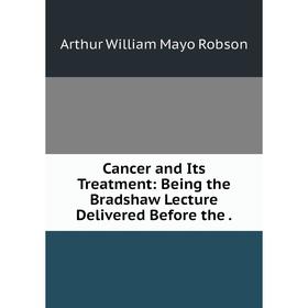

Книга Cancer and Its Treatment: Being the Bradshaw Lecture Delivered Before the.