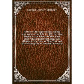 

Книга History of the agricultural college land grant act of July 2, 1862. Devoted largely to the history of the land scrip which under that grant was