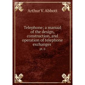 

Книга Telephone; a manual of the design, construction, and operation of telephone exchanges pt. 6