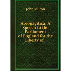 

Книга Areopagitica: A Speech to the Parliament of England for the Liberty of.