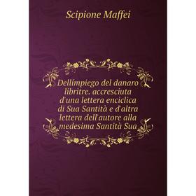 

Книга Dellímpiego del danaro libritre. accresciuta d'una lettera enciclica di Sua Santità e d'altra lettera dell'autore alla medesima Santità Sua