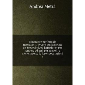 

Книга Il mentore perfetto de negozianti, ovvero guida sicura de' medesimi, ed istruzione, per rendere ad essi più agevoli, e meno incerte le loro spec