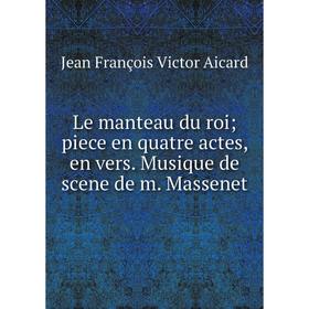 

Книга Le manteau du roi; piece en quatre actes, en vers Musique de scene de m Massenet