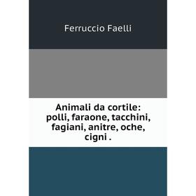 

Книга Animali da cortile: polli, faraone, tacchini, fagiani, anitre, oche, cigni.
