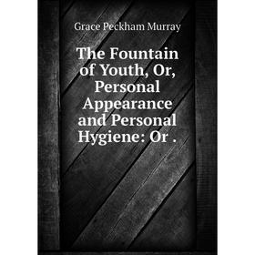 

Книга The Fountain of Youth, Or, Personal Appearance and Personal Hygiene: Or.