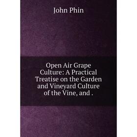 

Книга Open Air Grape Culture: A Practical Treatise on the Garden and Vineyard Culture of the Vine