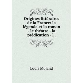 

Книга Origines littéraire s de la France: la légende et la roman — le théatre — la prédication — l