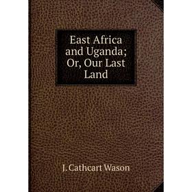 

Книга East Africa and Uganda; Or, Our Last Land