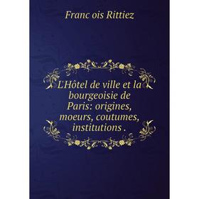 

Книга L'Hôtel de ville et la bourgeoisie de Paris: origines, moeurs, coutumes, institutions