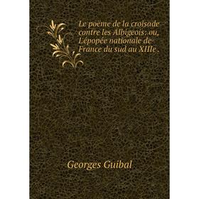 

Книга Le poëme de la croisade contre les Albigeois: ou, L'épopée nationale de France du sud au XIIIe