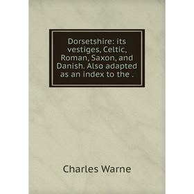 

Книга Dorsetshire: its vestiges, Celtic, Roman, Saxon, and Danish. Also adapted as an index to the.