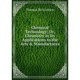 

Книга Chemical Technology; Or, Chemistry in Its Applications to the Arts & Manufactures