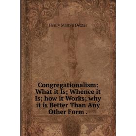 

Книга Congregationalism: What it Is; Whence it Is; how it Works; why it is Better Than Any Other Form.