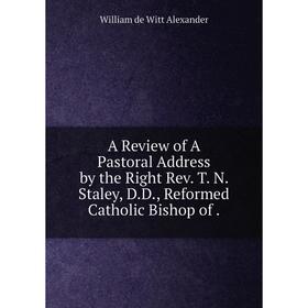 

Книга A Review of A Pastoral Address by the Right Rev. T. N. Staley, D. D., Reformed Catholic Bishop of.