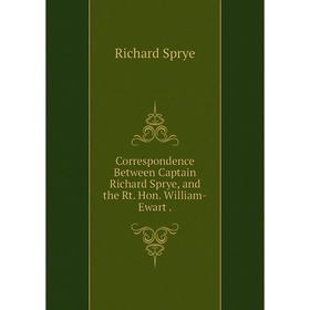 

Книга Correspondence Between Captain Richard Sprye, and the Rt. Hon. William-Ewart.
