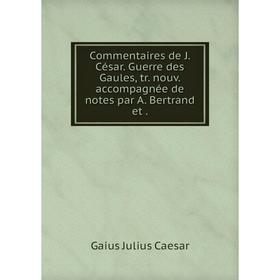 

Книга Commentaires de J. César. Guerre des Gaules, tr. nouv. accompagnée de notes par A. Bertrand et.