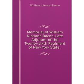 

Книга Memoria l of William Kirkland Bacon, Late Adjutant of the Twenty-sixth Regiment of New York State