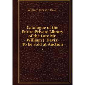 

Книга Catalogue of the Entire Private Library of the Late Mr. William J. Davis: To be Sold at Auction.