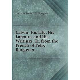 

Книга Calvin: His Life, His Labours, and His Writings. Tr. from the French of Félix Bungener.