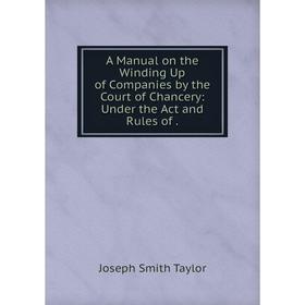 

Книга A Manual on the Winding Up of Companies by the Court of Chancery: Under the Act and Rules of.